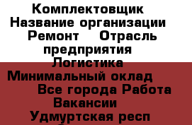 Комплектовщик › Название организации ­ Ремонт  › Отрасль предприятия ­ Логистика › Минимальный оклад ­ 20 000 - Все города Работа » Вакансии   . Удмуртская респ.,Сарапул г.